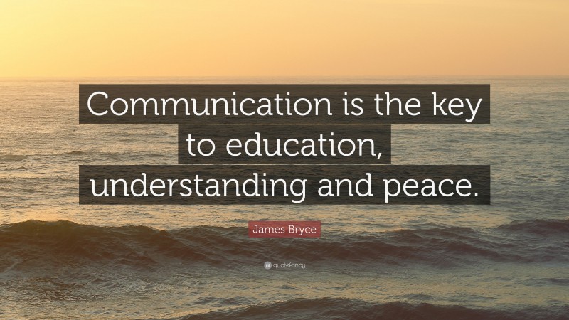 James Bryce Quote: “Communication is the key to education, understanding and peace.”