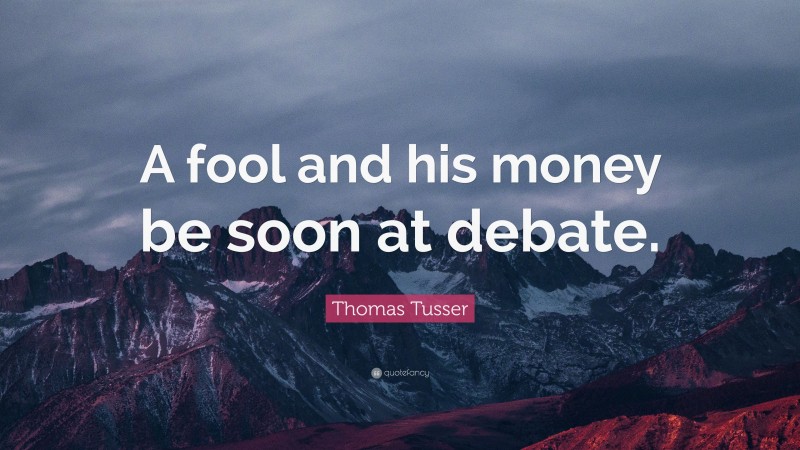 Thomas Tusser Quote: “A fool and his money be soon at debate.”