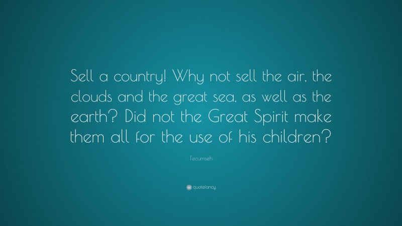 Tecumseh Quote: “Sell a country! Why not sell the air, the clouds and the great sea, as well as the earth? Did not the Great Spirit make them all for the use of his children?”