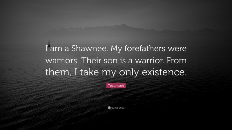 Tecumseh Quote: “I am a Shawnee. My forefathers were warriors. Their son is a warrior. From them, I take my only existence.”