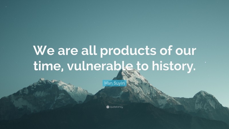 Han Suyin Quote: “We are all products of our time, vulnerable to history.”