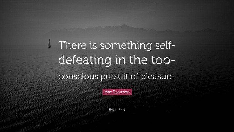 Max Eastman Quote: “There is something self-defeating in the too-conscious pursuit of pleasure.”