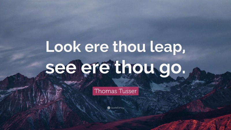 Thomas Tusser Quote: “Look ere thou leap, see ere thou go.”