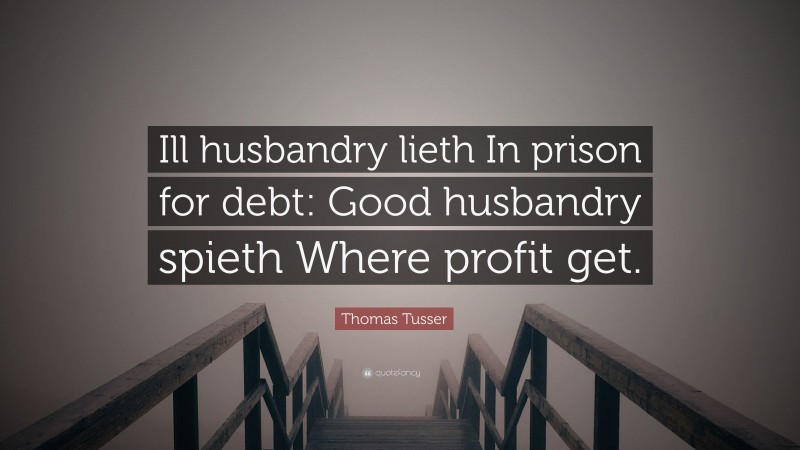 Thomas Tusser Quote: “Ill husbandry lieth In prison for debt: Good husbandry spieth Where profit get.”
