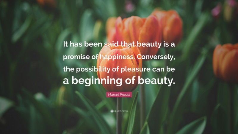 Marcel Proust Quote: “It has been said that beauty is a promise of happiness. Conversely, the possibility of pleasure can be a beginning of beauty.”