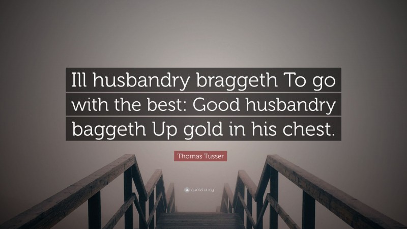 Thomas Tusser Quote: “Ill husbandry braggeth To go with the best: Good husbandry baggeth Up gold in his chest.”