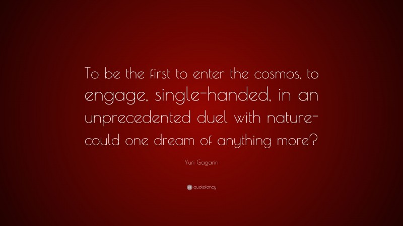 Yuri Gagarin Quote: “To be the first to enter the cosmos, to engage, single-handed, in an unprecedented duel with nature-could one dream of anything more?”