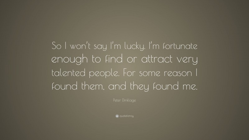Peter Dinklage Quote: “So I won’t say I’m lucky. I’m fortunate enough to find or attract very talented people. For some reason I found them, and they found me.”