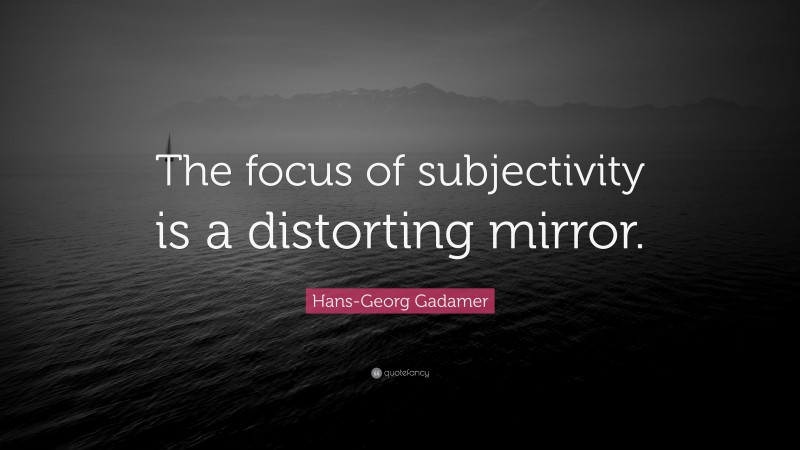 Hans-Georg Gadamer Quote: “The focus of subjectivity is a distorting mirror.”