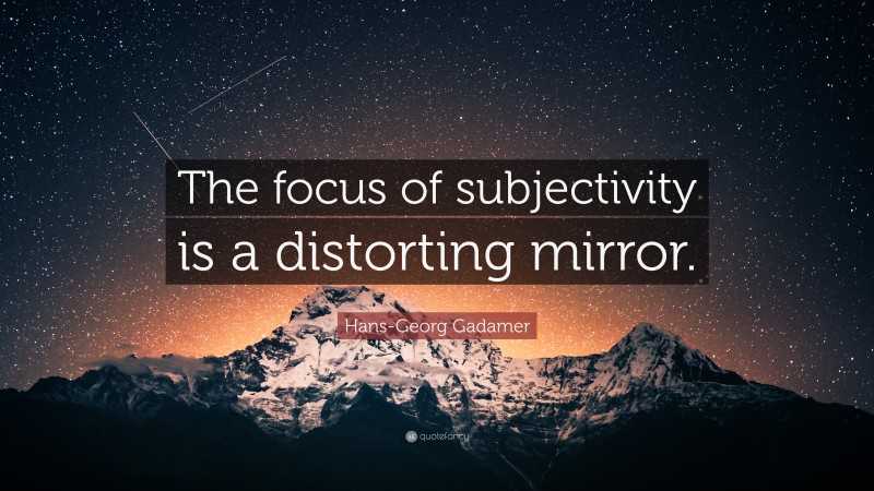 Hans-Georg Gadamer Quote: “The focus of subjectivity is a distorting mirror.”