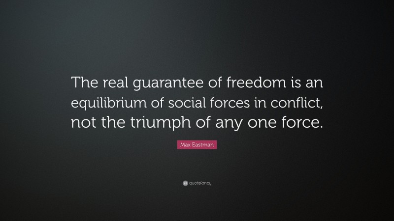Max Eastman Quote: “The real guarantee of freedom is an equilibrium of social forces in conflict, not the triumph of any one force.”