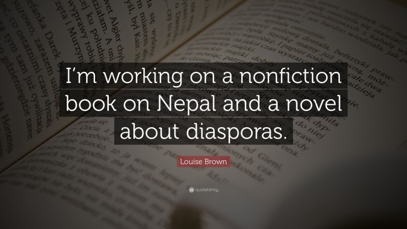 Louise Brown Quote: “I’m working on a nonfiction book on Nepal and a novel about diasporas.”