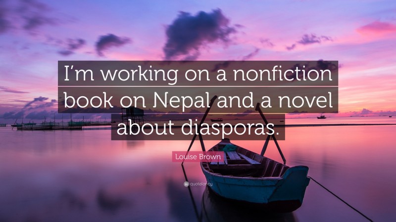 Louise Brown Quote: “I’m working on a nonfiction book on Nepal and a novel about diasporas.”