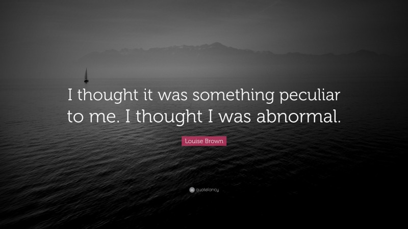 Louise Brown Quote: “I thought it was something peculiar to me. I thought I was abnormal.”