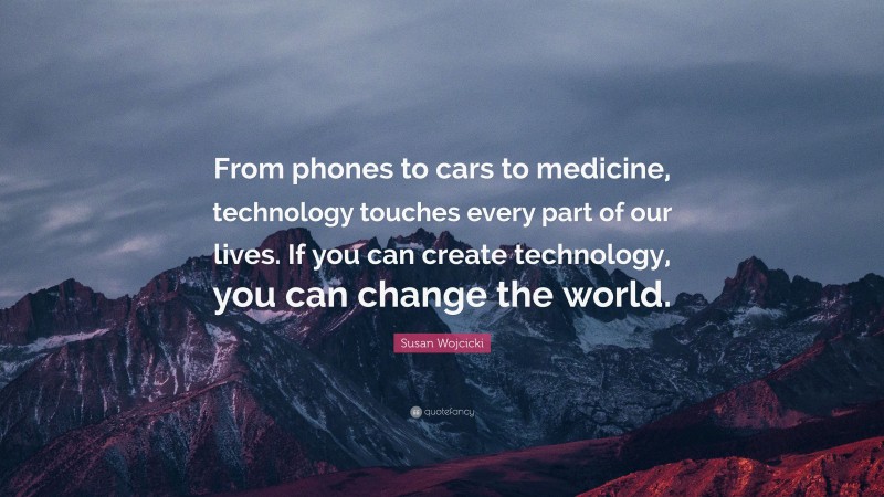 Susan Wojcicki Quote: “From phones to cars to medicine, technology touches every part of our lives. If you can create technology, you can change the world.”
