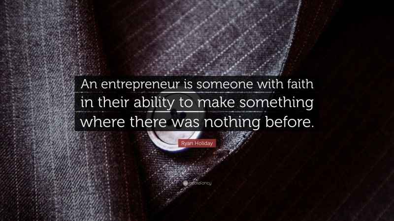 Ryan Holiday Quote: “An entrepreneur is someone with faith in their ability to make something where there was nothing before.”