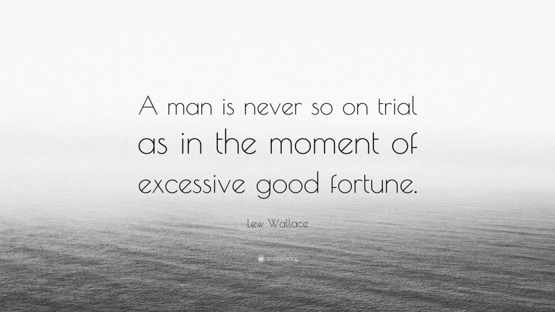 Lew Wallace Quote: “A man is never so on trial as in the moment of excessive good fortune.”
