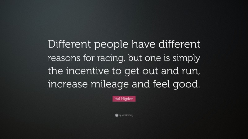 Hal Higdon Quote: “Different people have different reasons for racing, but one is simply the incentive to get out and run, increase mileage and feel good.”