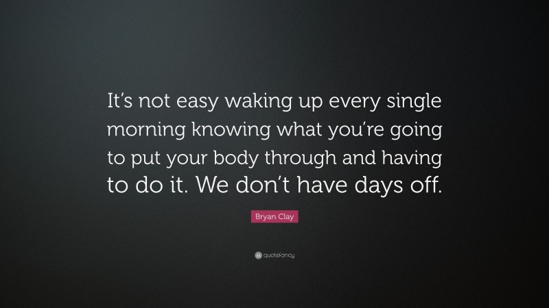 Bryan Clay Quote: “It’s not easy waking up every single morning knowing what you’re going to put your body through and having to do it. We don’t have days off.”