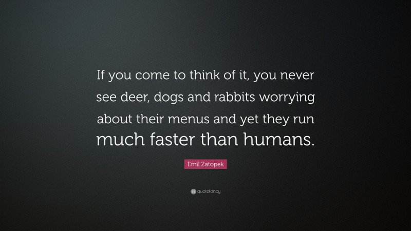 Emil Zatopek Quote: “If you come to think of it, you never see deer, dogs and rabbits worrying about their menus and yet they run much faster than humans.”