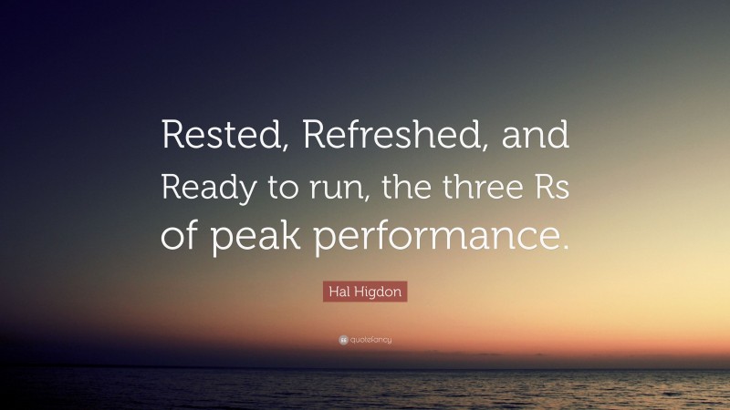Hal Higdon Quote: “Rested, Refreshed, and Ready to run, the three Rs of peak performance.”