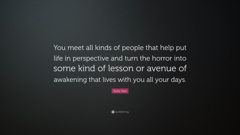 Ruby Dee Quote: “You meet all kinds of people that help put life in perspective and turn the horror into some kind of lesson or avenue of awakening that lives with you all your days.”