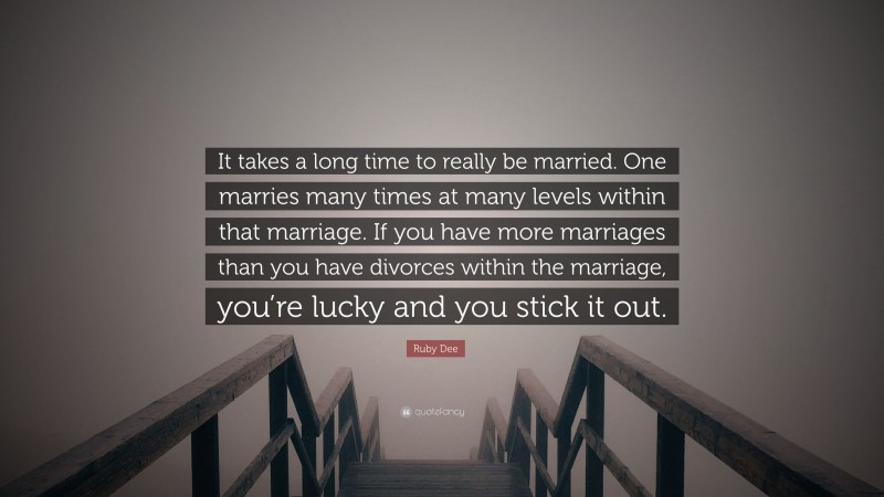 Ruby Dee Quote: “It takes a long time to really be married. One marries many times at many levels within that marriage. If you have more marriages than you have divorces within the marriage, you’re lucky and you stick it out.”