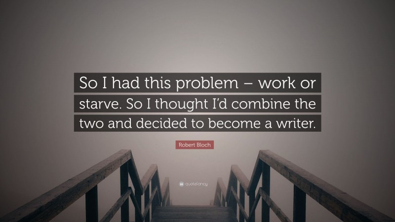 Robert Bloch Quote: “So I had this problem – work or starve. So I thought I’d combine the two and decided to become a writer.”