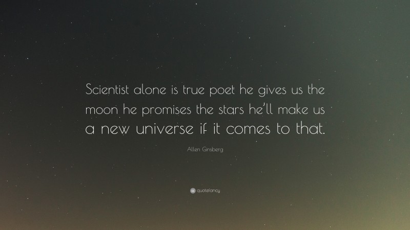 Allen Ginsberg Quote: “Scientist alone is true poet he gives us the moon he promises the stars he’ll make us a new universe if it comes to that.”
