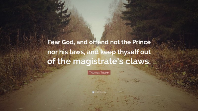 Thomas Tusser Quote: “Fear God, and offend not the Prince nor his laws, and keep thyself out of the magistrate’s claws.”