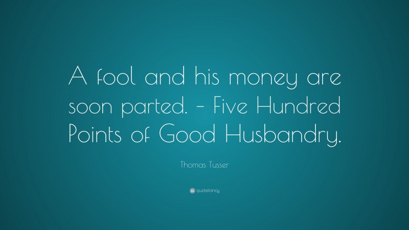 Thomas Tusser Quote: “A fool and his money are soon parted. – Five Hundred Points of Good Husbandry.”