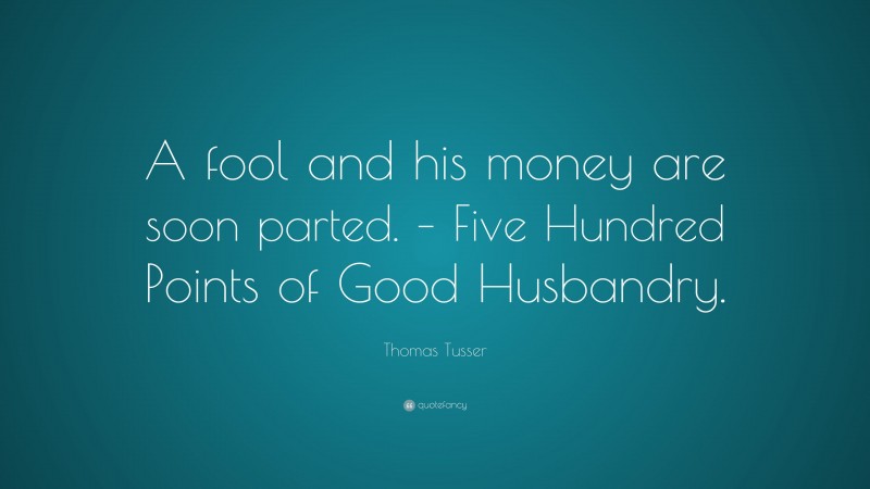 Thomas Tusser Quote: “A fool and his money are soon parted. – Five Hundred Points of Good Husbandry.”