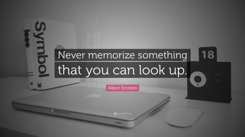 Albert Einstein Quote: “Never memorize something that you can look up.”
