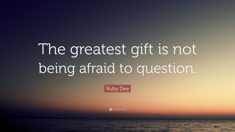 Ruby Dee Quote: “The greatest gift is not being afraid to question.”