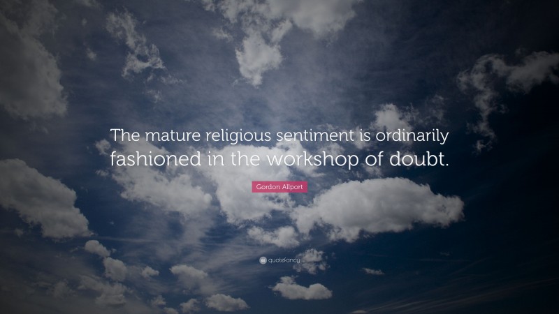 Gordon Allport Quote: “The mature religious sentiment is ordinarily fashioned in the workshop of doubt.”