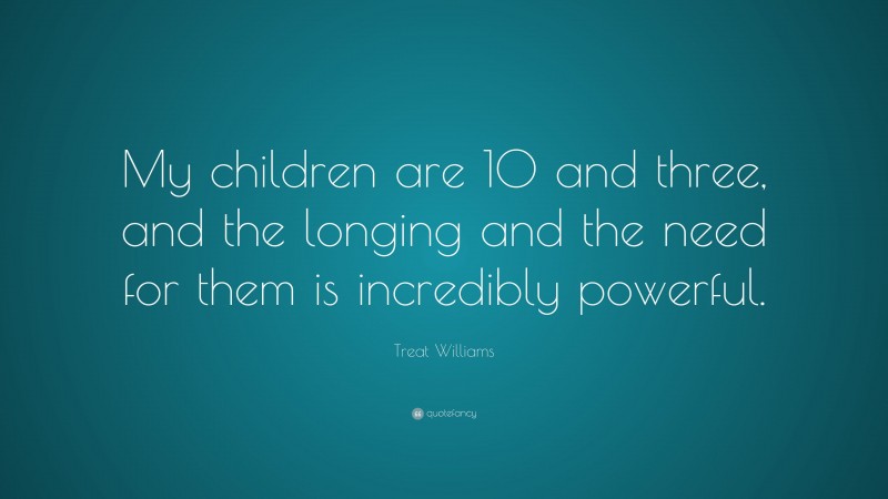 Treat Williams Quote: “My children are 10 and three, and the longing and the need for them is incredibly powerful.”