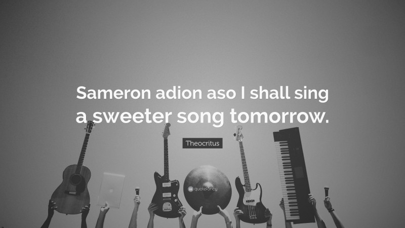 Theocritus Quote: “Sameron adion aso I shall sing a sweeter song tomorrow.”