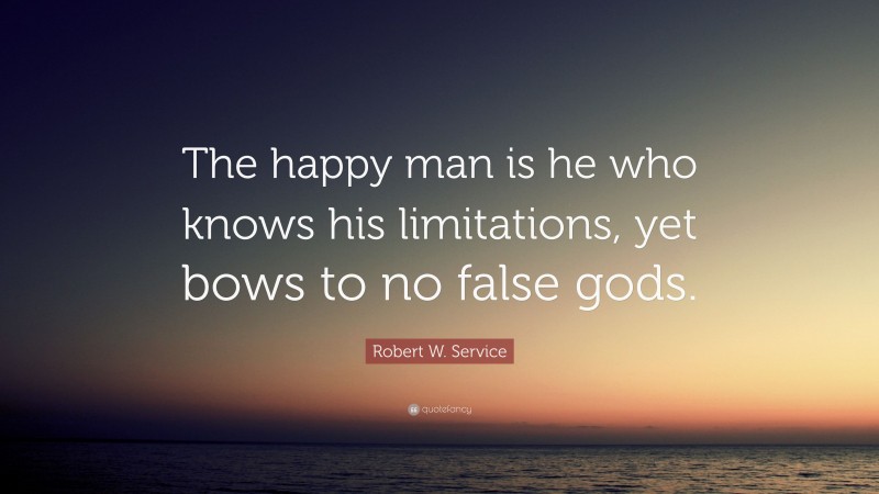 Robert W. Service Quote: “The happy man is he who knows his limitations, yet bows to no false gods.”
