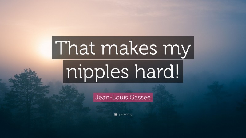 Jean-Louis Gassee Quote: “That makes my nipples hard!”