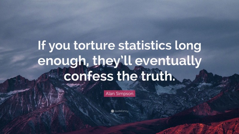 Alan Simpson Quote: “If you torture statistics long enough, they’ll eventually confess the truth.”