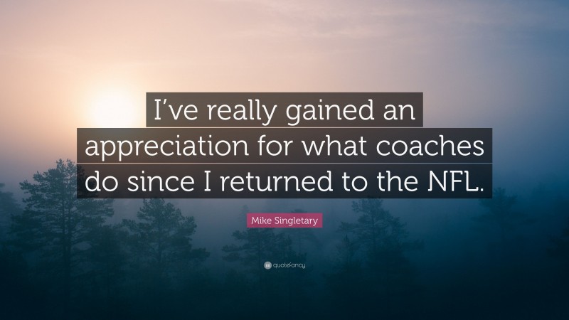 Mike Singletary Quote: “I’ve really gained an appreciation for what coaches do since I returned to the NFL.”
