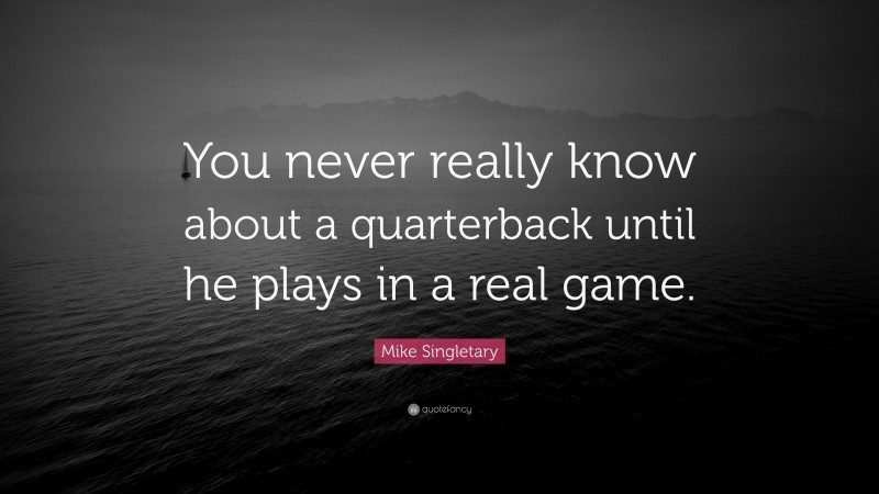 Mike Singletary Quote: “You never really know about a quarterback until he plays in a real game.”
