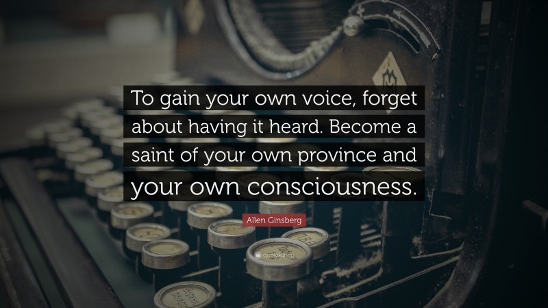 Allen Ginsberg Quote: “To gain your own voice, forget about having it heard. Become a saint of your own province and your own consciousness.”
