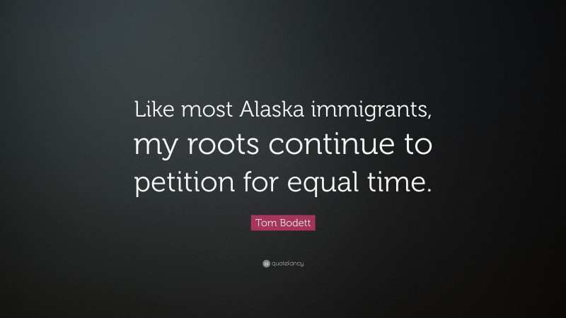 Tom Bodett Quote: “Like most Alaska immigrants, my roots continue to petition for equal time.”