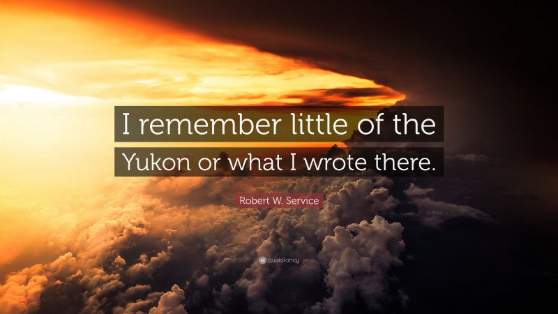 Robert W. Service Quote: “I remember little of the Yukon or what I wrote there.”