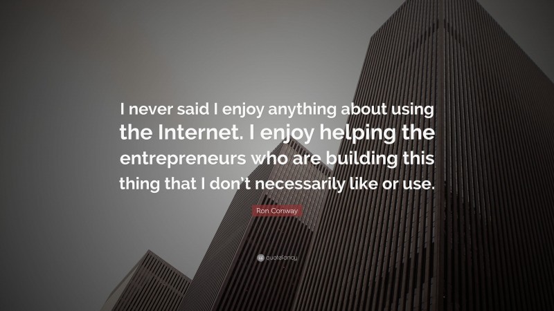 Ron Conway Quote: “I never said I enjoy anything about using the Internet. I enjoy helping the entrepreneurs who are building this thing that I don’t necessarily like or use.”