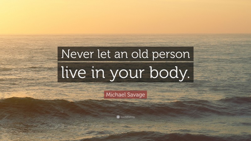 Michael Savage Quote: “Never let an old person live in your body.”