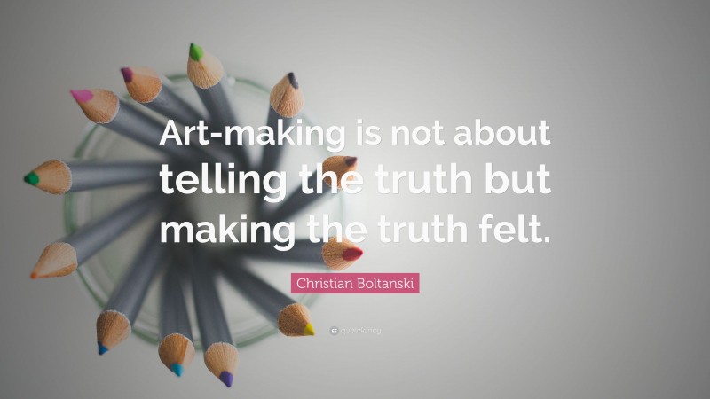 Christian Boltanski Quote: “Art-making is not about telling the truth but making the truth felt.”