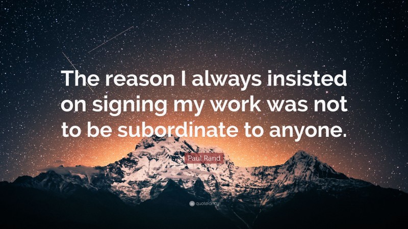 Paul Rand Quote: “The reason I always insisted on signing my work was not to be subordinate to anyone.”