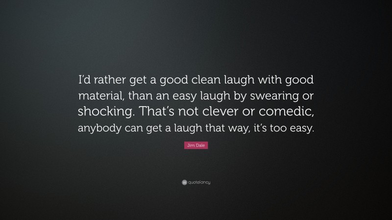 Jim Dale Quote: “I’d rather get a good clean laugh with good material, than an easy laugh by swearing or shocking. That’s not clever or comedic, anybody can get a laugh that way, it’s too easy.”
